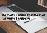 赣州区块链专业开发找哪家公司[赣州区块链专业开发找哪家公司比较好]