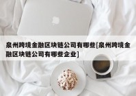 泉州跨境金融区块链公司有哪些[泉州跨境金融区块链公司有哪些企业]