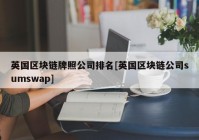 英国区块链牌照公司排名[英国区块链公司sumswap]