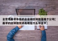 全世界最早布局的企业级区块链是哪个公司[最早的区块链技术出现在什么项目中]