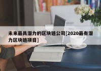 未来最具潜力的区块链公司[2020最有潜力区块链项目]