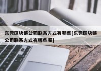 东莞区块链公司联系方式有哪些[东莞区块链公司联系方式有哪些呢]