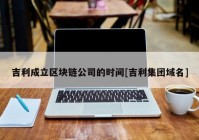 吉利成立区块链公司的时间[吉利集团域名]