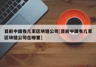 目前中国有几家区块链公司[目前中国有几家区块链公司在哪里]