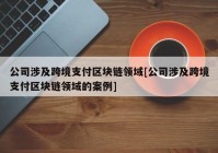 公司涉及跨境支付区块链领域[公司涉及跨境支付区块链领域的案例]