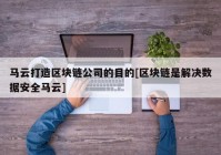 马云打造区块链公司的目的[区块链是解决数据安全马云]