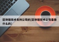 区块链技术支持公司的[区块链技术公司是做什么的]