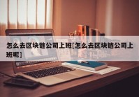 怎么去区块链公司上班[怎么去区块链公司上班呢]