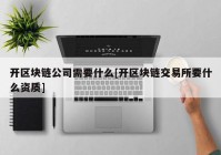 开区块链公司需要什么[开区块链交易所要什么资质]