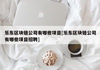 乐东区块链公司有哪些项目[乐东区块链公司有哪些项目招聘]