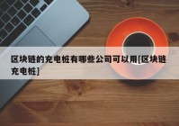 区块链的充电桩有哪些公司可以用[区块链 充电桩]