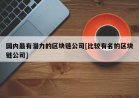 国内最有潜力的区块链公司[比较有名的区块链公司]