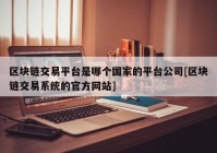 区块链交易平台是哪个国家的平台公司[区块链交易系统的官方网站]