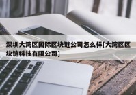 深圳大湾区国际区块链公司怎么样[大湾区区块链科技有限公司]