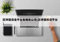 区块链资金平台有哪些公司[区块链投资平台]