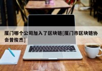 厦门哪个公司加入了区块链[厦门市区块链协会曾俊杰]