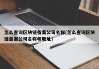 怎么查询区块链备案公司名称[怎么查询区块链备案公司名称和地址]