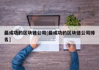 最成功的区块链公司[最成功的区块链公司排名]