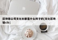 区块链公司文化衫都是什么样子的[文化区块链cib]